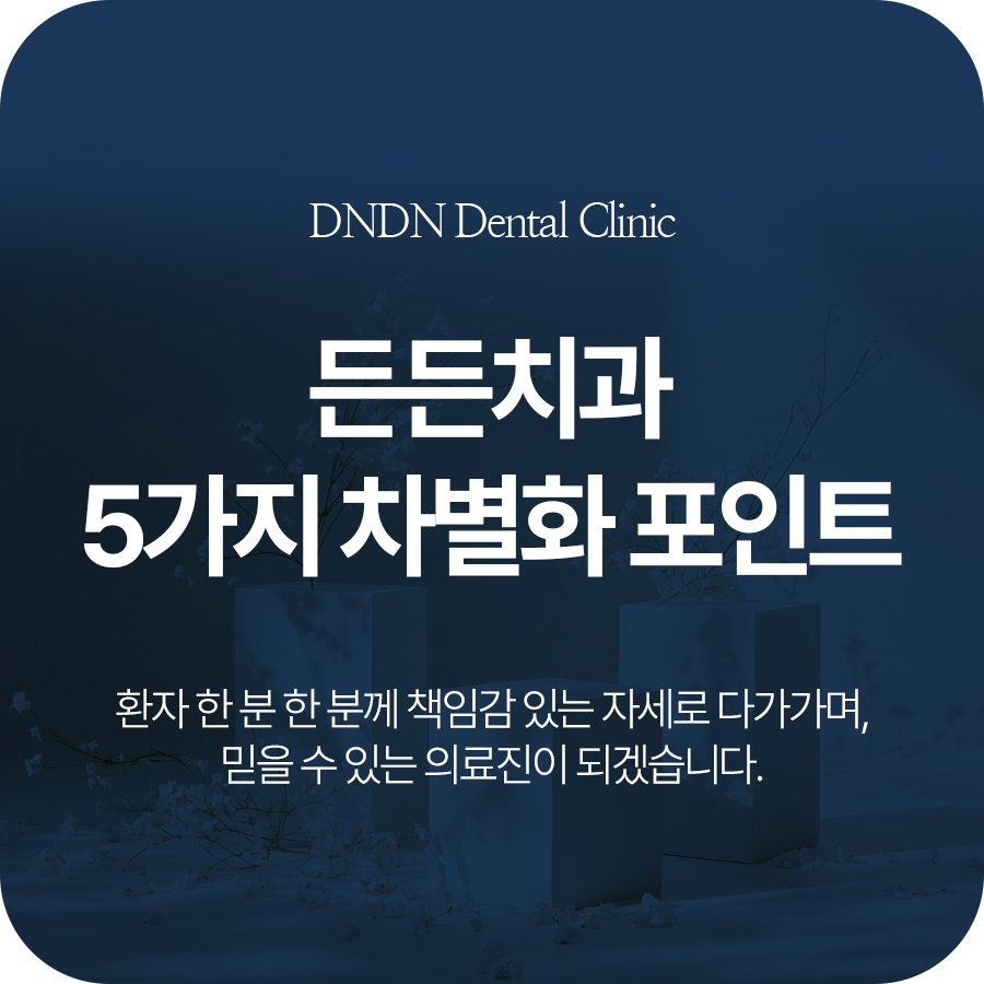 DNDN Dental Clinic 든든치과 5가지 차별화 포인트 환자 한 분 한 분께 책임감 있는 자세로 다가가며, 믿을 수 있는 의료진이 되겠습니다.